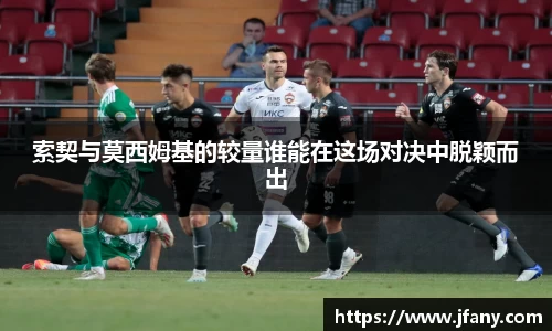 索契与莫西姆基的较量谁能在这场对决中脱颖而出